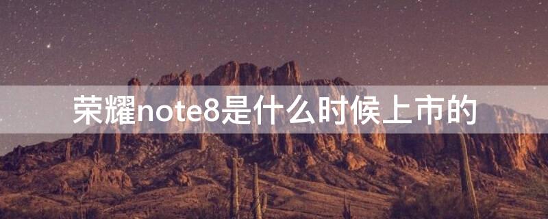 荣耀note8是什么时候上市的（华为note 8什么时候上市的）