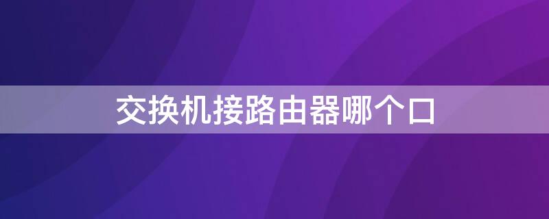 交换机接路由器哪个口 交换机连接路由器用什么口