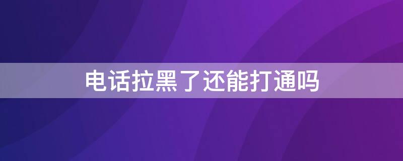 电话拉黑了还能打通吗 电话拉黑了还能打通吗有时候