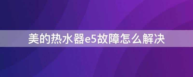 美的热水器e5故障怎么解决 美的热水器e5是什么故障原因