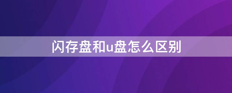 闪存盘和u盘怎么区别（闪存u盘和普通u盘有什么区别）