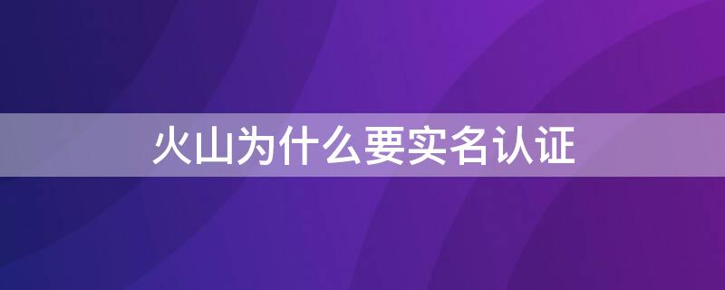 火山为什么要实名认证 火山不实名认证有火力吗