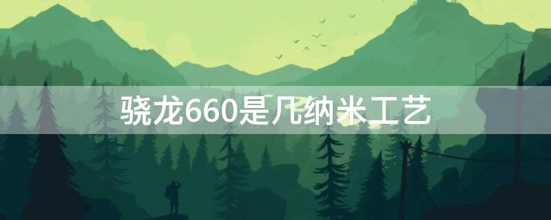 骁龙660是几纳米工艺 骁龙660什么工艺