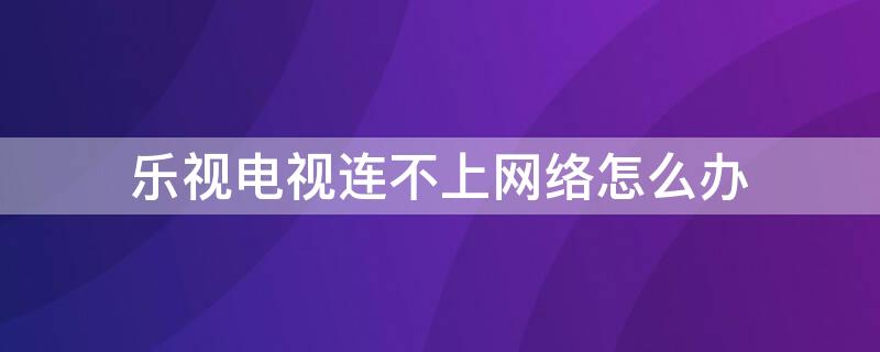 乐视电视连不上网络怎么办（乐视电视无线网络连接不上怎么办）