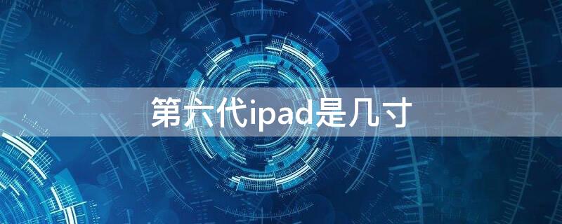 第六代ipad是几寸 ipad第六代是多大英寸的