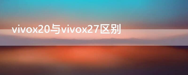 vivox20与vivox27区别 vivox21与vivox27的区别