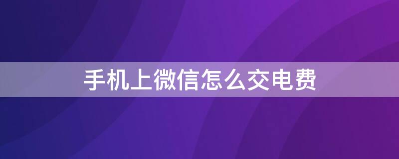 手机上微信怎么交电费 微信怎么交电费