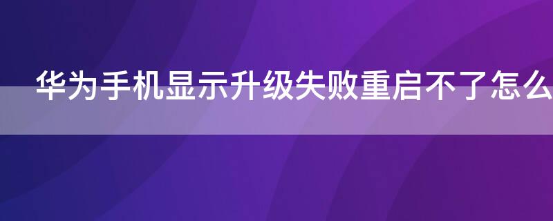 华为手机显示升级失败重启不了怎么回事