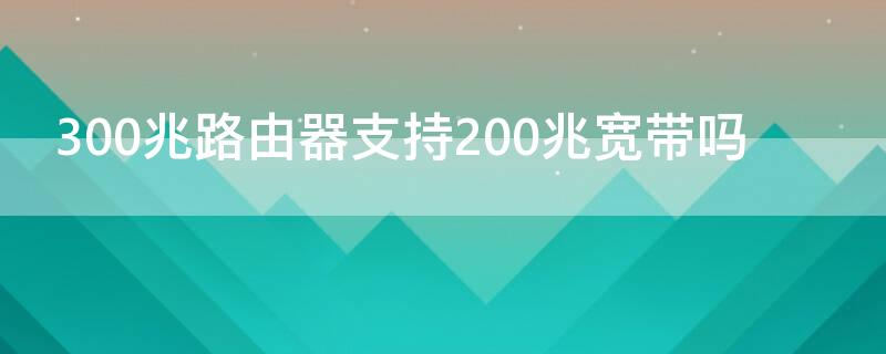 300兆路由器支持200兆宽带吗（300m路由器支持200兆宽带）