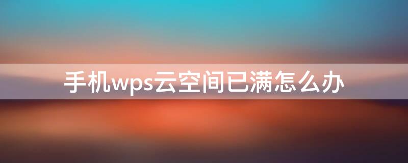 手机wps云空间已满怎么办（wps的云空间已满怎么解决）