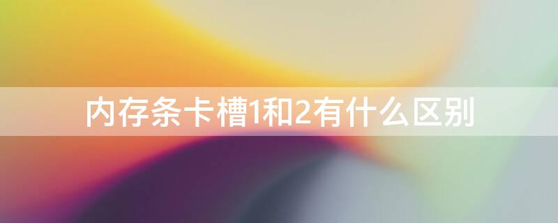 内存条卡槽1和2有什么区别 台式电脑内存条卡槽1和2有什么区别