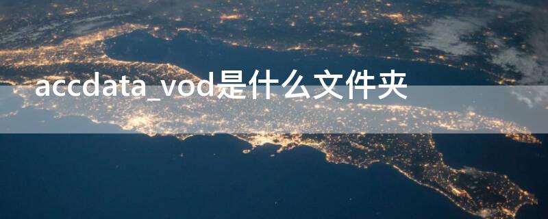 accdata_vod是什么文件夹（accdata_vod是什么文件夹可以删除吗）