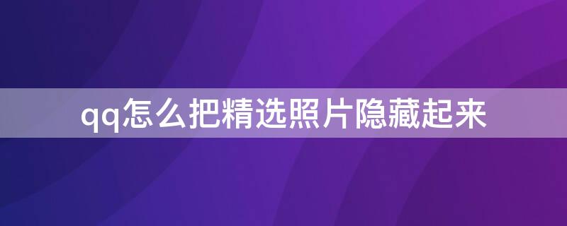 qq怎么把精选照片隐藏起来（如何将qq的精选照片隐藏）