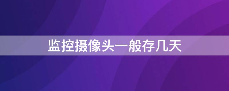 监控摄像头一般存几天 学校监控摄像头一般存几天