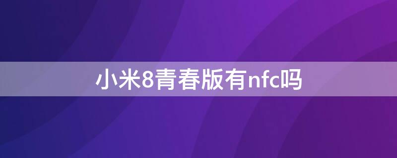 小米8青春版有nfc吗（小米8青春版有nfc么）