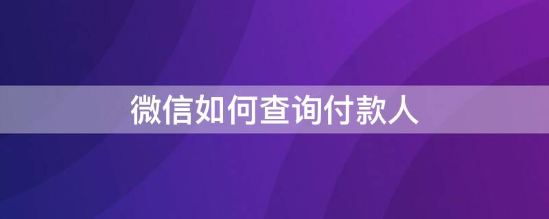 微信如何查询付款人（微信如何查询付款人微信号）