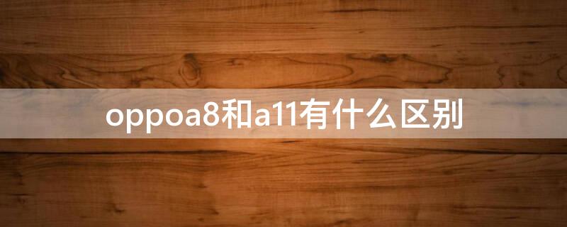 oppoa8和a11有什么区别 oppoa8和a11屏幕通用吗?