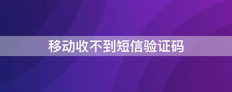 移动收不到短信验证码（为什么移动收不到短信验证码）