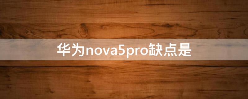 华为nova5pro缺点是 nova5Pro最严重缺点