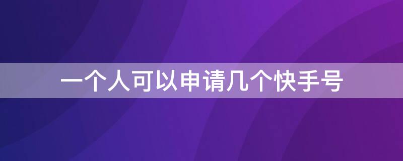 一个人可以申请几个快手号 一个人可以申请几个快手号?