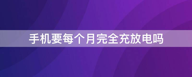 手机要每个月完全充放电吗 手机需要一个月完全充放电吗