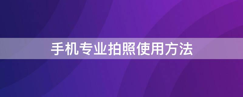 手机专业拍照使用方法 用手机拍照怎样才能拍得最好