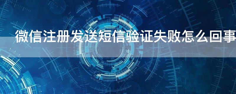 微信注册发送短信验证失败怎么回事（注册微信发送短信验证失败怎么办）