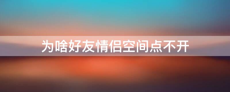 为啥好友情侣空间点不开 为什么点不了情侣空间