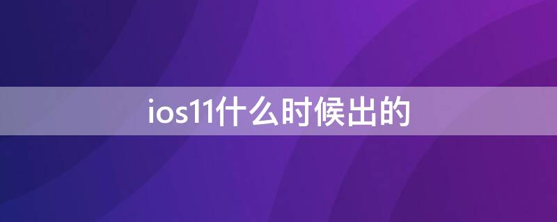 ios11什么时候出的 iphone11什么时候出来的