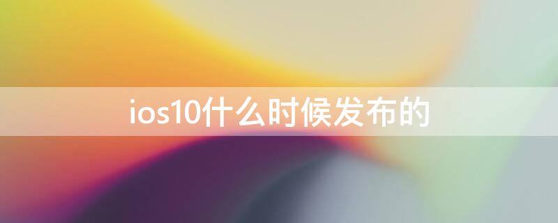 ios10什么时候发布的（ios10哪年发布的）