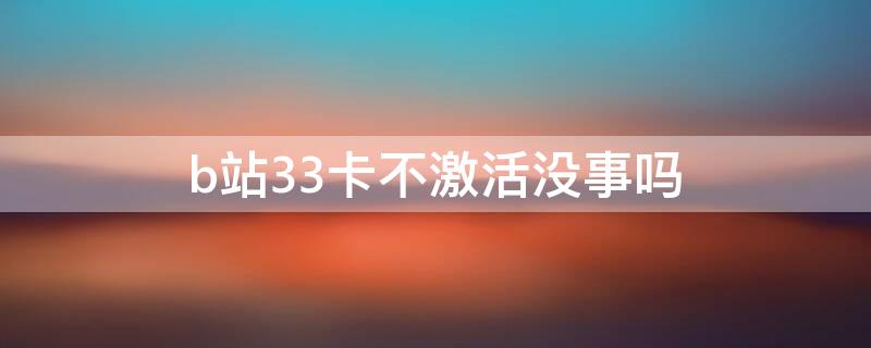 b站33卡不激活没事吗 b站33卡激活了怎么注销