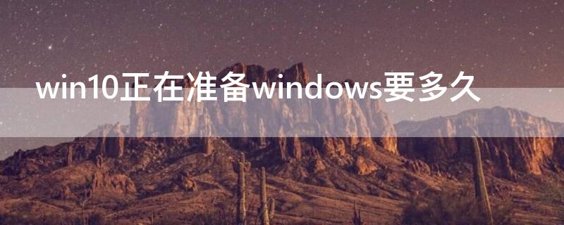 win10正在准备windows要多久 win10正在准备windows要多久怎么关闭