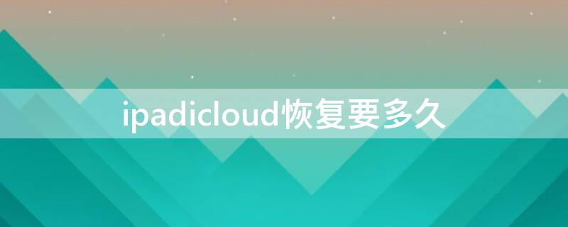 ipadicloud恢复要多久（新ipadicloud恢复）