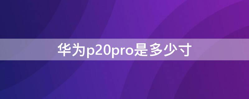 华为p20pro是多少寸（p20pro是几寸）