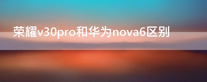 荣耀v30pro和华为nova6区别（华为荣耀v30pro对比nova6）