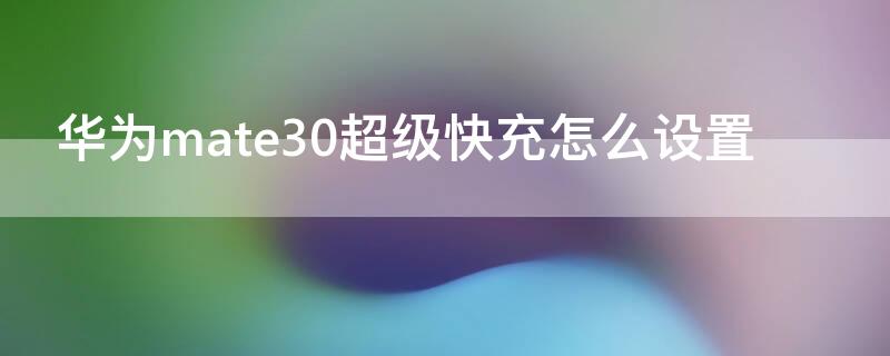 华为mate30超级快充怎么设置（华为mate30pro超级快充怎么设置）