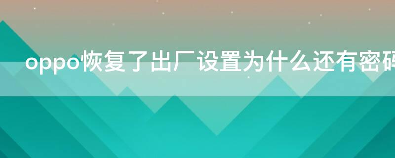 oppo恢复了出厂设置为什么还有密码（oppo恢复出厂设置还有密码怎么办）