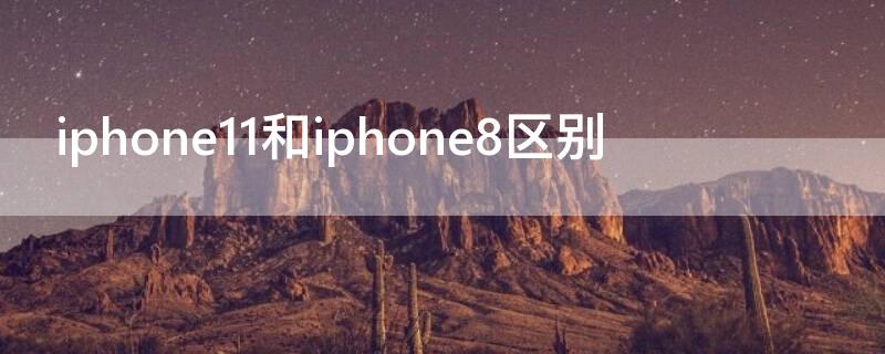 iPhone11和iPhone8区别（iphone12和iphone8的区别）