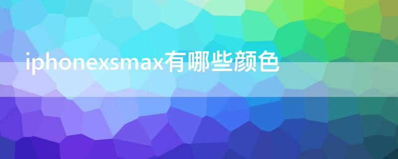 iPhonexsmax有哪些颜色 iphonexsmax有多少种颜色