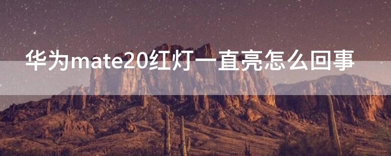 华为mate20红灯一直亮怎么回事 华为mate20绿灯一直在亮