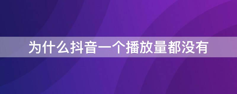 为什么抖音一个播放量都没有 为什么抖音一个播放量都没有了