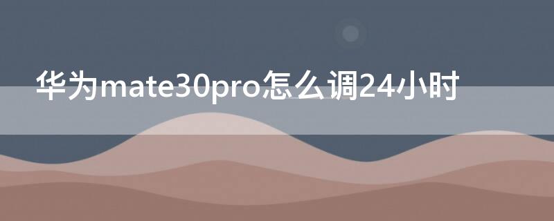 华为mate30pro怎么调24小时（华为mate30pro怎么调24小时时间）