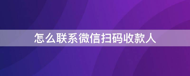 怎么联系微信扫码收款人 微信怎么联系扫码收款的人