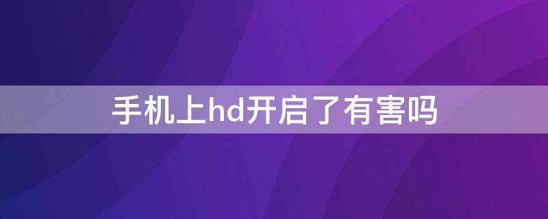 手机上hd开启了有害吗 手机上hd开着有坏处吗