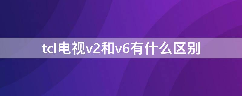 tcl电视v2和v6有什么区别 tcl电视v6m和v6的区别