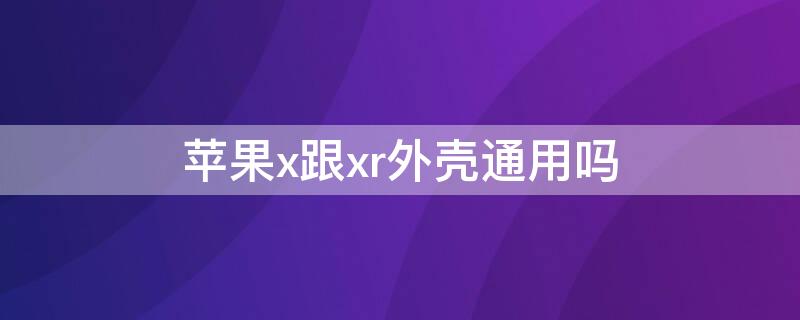 iPhonex跟xr外壳通用吗（iphonex和xr的壳通用吗）