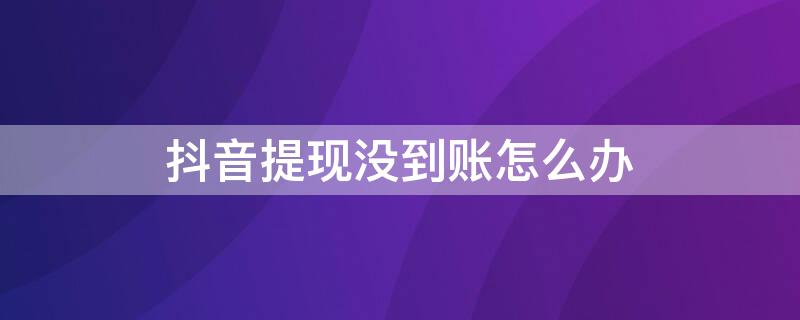 抖音提现没到账怎么办 抖音提现没到账怎么回事