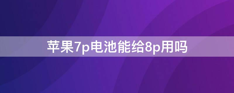 iPhone7p电池能给8p用吗（iphone8p用iphone6p电池）