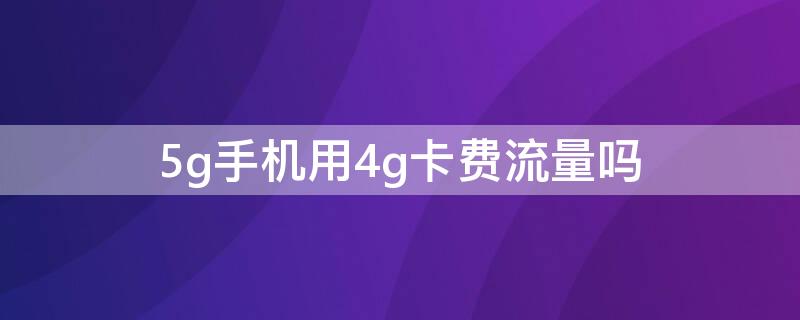 5g手机用4g卡费流量吗 我买的5g手机用4g卡费流量吗