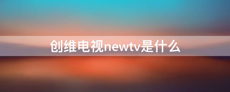 创维电视newtv是什么（创维新电视）